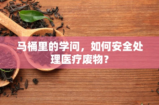 马桶里的学问，如何安全处理医疗废物？