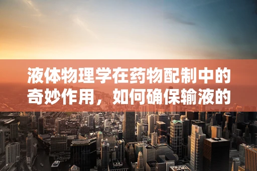 液体物理学在药物配制中的奇妙作用，如何确保输液的精准与安全？