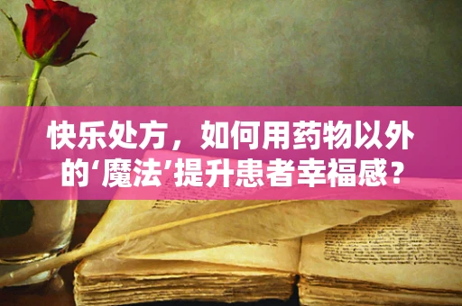 快乐处方，如何用药物以外的‘魔法’提升患者幸福感？
