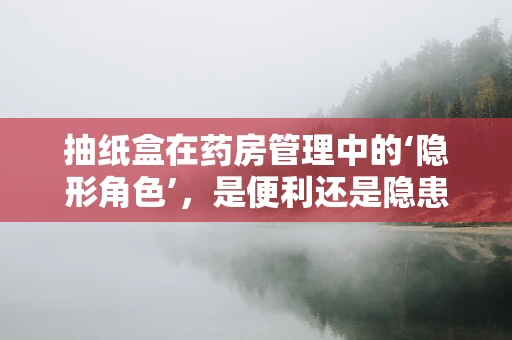 抽纸盒在药房管理中的‘隐形角色’，是便利还是隐患？