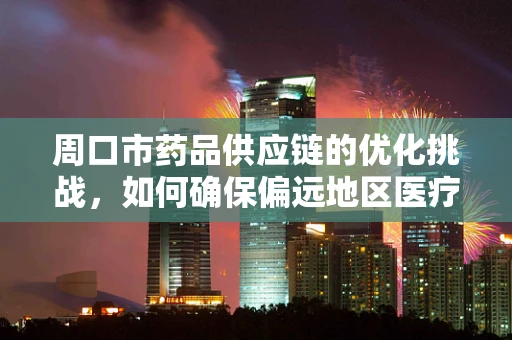 周口市药品供应链的优化挑战，如何确保偏远地区医疗资源均衡？