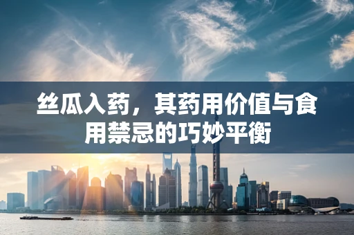 丝瓜入药，其药用价值与食用禁忌的巧妙平衡