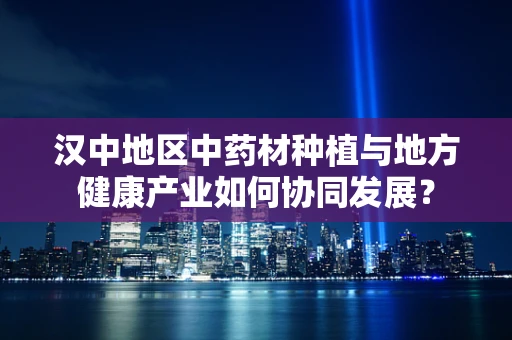 汉中地区中药材种植与地方健康产业如何协同发展？