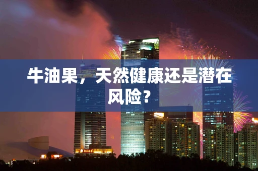 牛油果，天然健康还是潜在风险？
