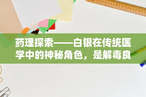 药理探索——白银在传统医学中的神秘角色，是解毒良方还是无稽之谈？