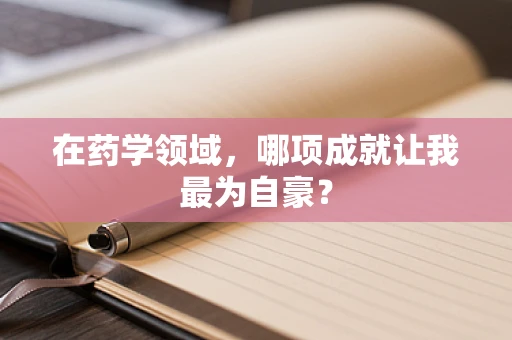 在药学领域，哪项成就让我最为自豪？