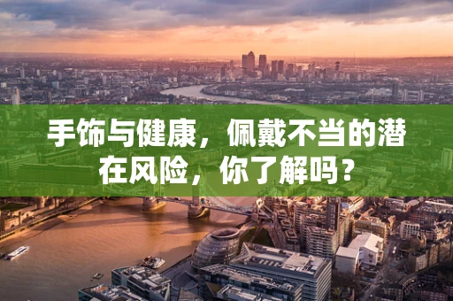 手饰与健康，佩戴不当的潜在风险，你了解吗？