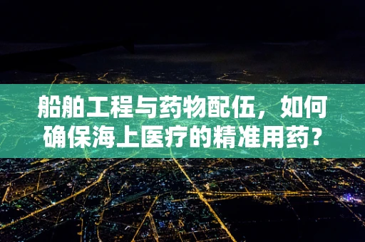 船舶工程与药物配伍，如何确保海上医疗的精准用药？
