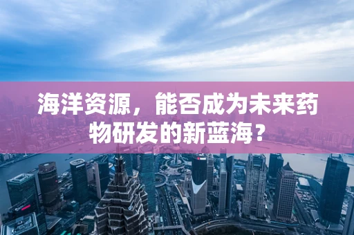 海洋资源，能否成为未来药物研发的新蓝海？