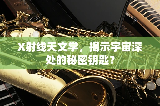 X射线天文学，揭示宇宙深处的秘密钥匙？