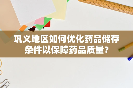 巩义地区如何优化药品储存条件以保障药品质量？