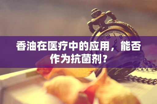 香油在医疗中的应用，能否作为抗菌剂？
