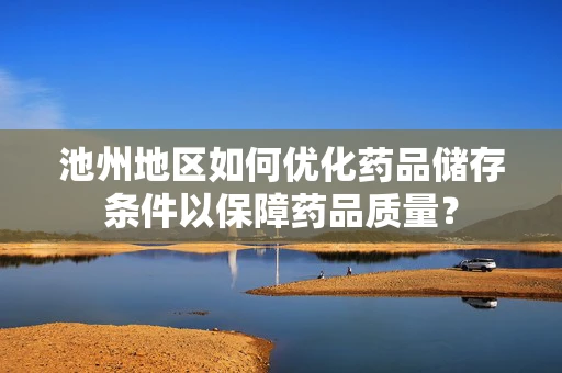 池州地区如何优化药品储存条件以保障药品质量？