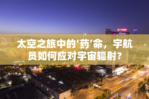 太空之旅中的‘药’命，宇航员如何应对宇宙辐射？