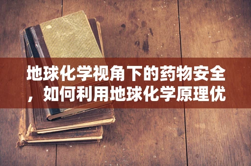 地球化学视角下的药物安全，如何利用地球化学原理优化药物储存？
