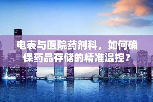 电表与医院药剂科，如何确保药品存储的精准温控？