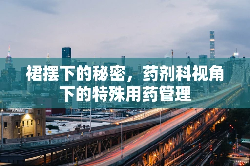 裙摆下的秘密，药剂科视角下的特殊用药管理