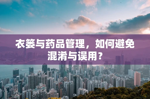 衣篓与药品管理，如何避免混淆与误用？
