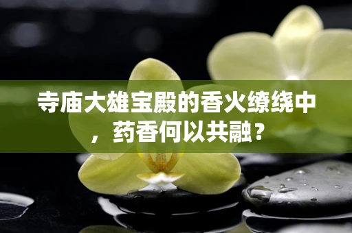 寺庙大雄宝殿的香火缭绕中，药香何以共融？