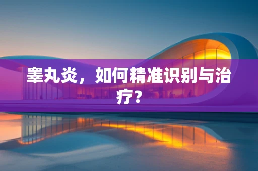 睾丸炎，如何精准识别与治疗？