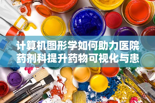 计算机图形学如何助力医院药剂科提升药物可视化与患者教育？