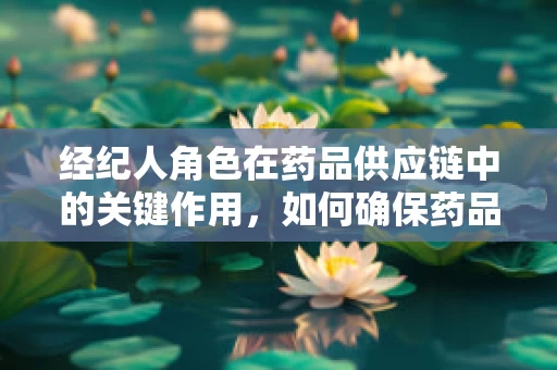 经纪人角色在药品供应链中的关键作用，如何确保药品流通的透明与合规？