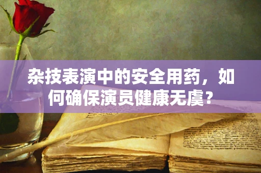 杂技表演中的安全用药，如何确保演员健康无虞？