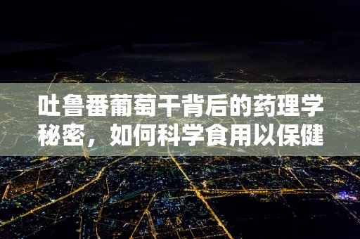 吐鲁番葡萄干背后的药理学秘密，如何科学食用以保健康？