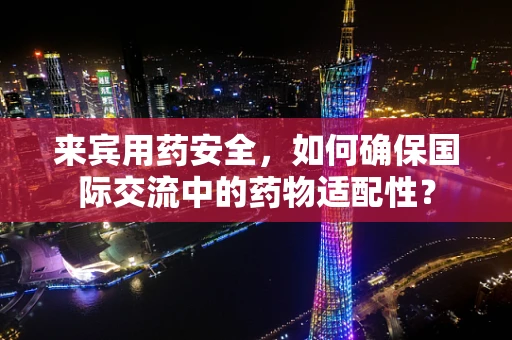 来宾用药安全，如何确保国际交流中的药物适配性？