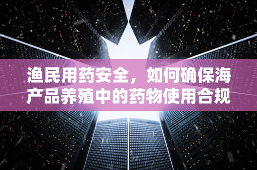 渔民用药安全，如何确保海产品养殖中的药物使用合规？