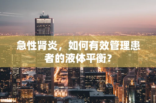急性肾炎，如何有效管理患者的液体平衡？