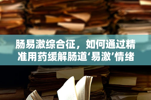 肠易激综合征，如何通过精准用药缓解肠道‘易激’情绪？