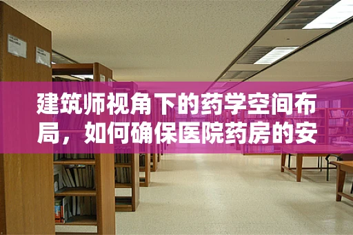 建筑师视角下的药学空间布局，如何确保医院药房的安全与高效？