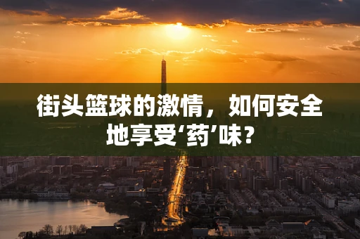 街头篮球的激情，如何安全地享受‘药’味？