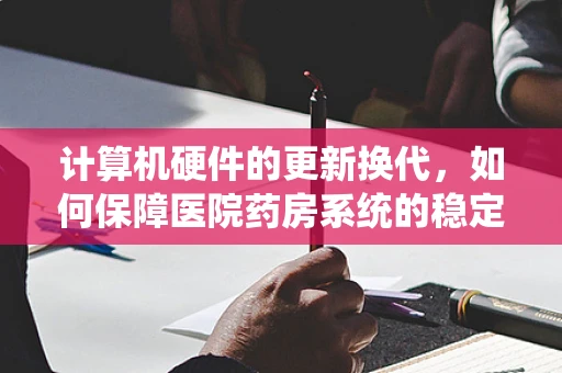 计算机硬件的更新换代，如何保障医院药房系统的稳定运行？