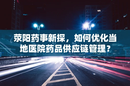 荥阳药事新探，如何优化当地医院药品供应链管理？