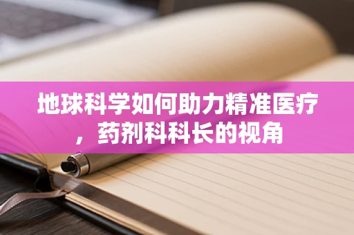 地球科学如何助力精准医疗，药剂科科长的视角