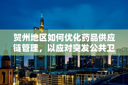 贺州地区如何优化药品供应链管理，以应对突发公共卫生事件？