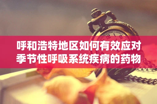 呼和浩特地区如何有效应对季节性呼吸系统疾病的药物储备与管理？
