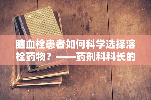 脑血栓患者如何科学选择溶栓药物？——药剂科科长的专业解答