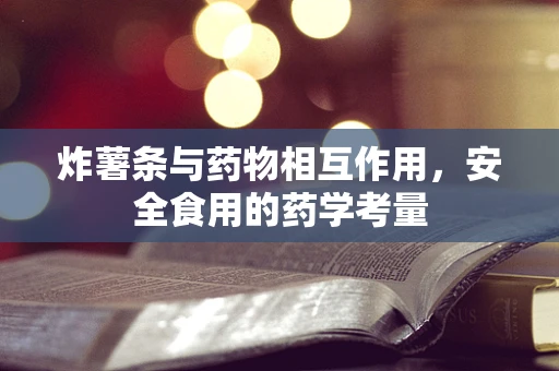 炸薯条与药物相互作用，安全食用的药学考量