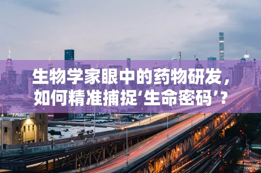 生物学家眼中的药物研发，如何精准捕捉‘生命密码’？