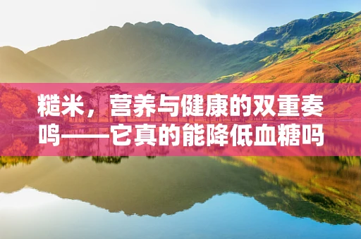 糙米，营养与健康的双重奏鸣——它真的能降低血糖吗？