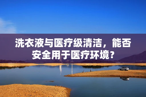 洗衣液与医疗级清洁，能否安全用于医疗环境？
