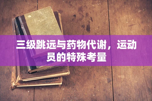 三级跳远与药物代谢，运动员的特殊考量