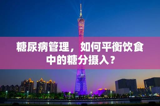 糖尿病管理，如何平衡饮食中的糖分摄入？