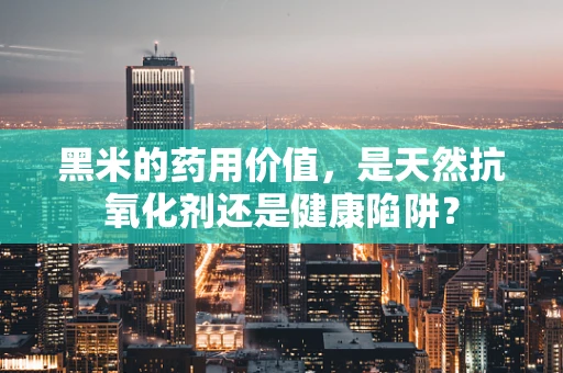 黑米的药用价值，是天然抗氧化剂还是健康陷阱？