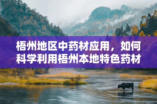 梧州地区中药材应用，如何科学利用梧州本地特色药材提升疗效？