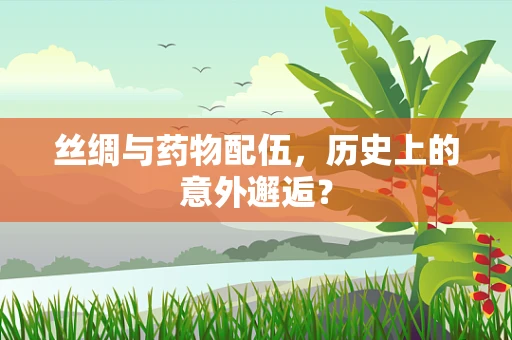 丝绸与药物配伍，历史上的意外邂逅？