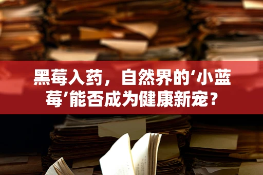 黑莓入药，自然界的‘小蓝莓’能否成为健康新宠？
